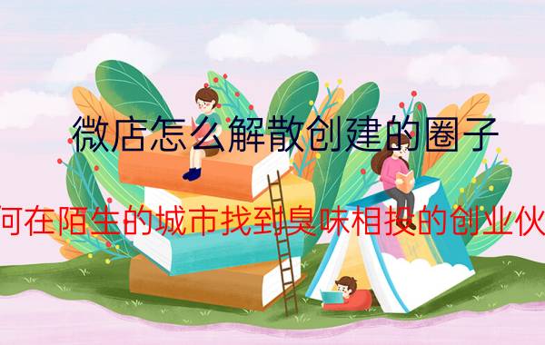 微店怎么解散创建的圈子 如何在陌生的城市找到臭味相投的创业伙伴？